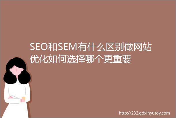 SEO和SEM有什么区别做网站优化如何选择哪个更重要