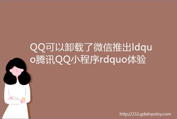 QQ可以卸载了微信推出ldquo腾讯QQ小程序rdquo体验