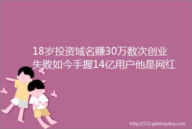 18岁投资域名赚30万数次创业失败如今手握14亿用户他是网红背后的男人