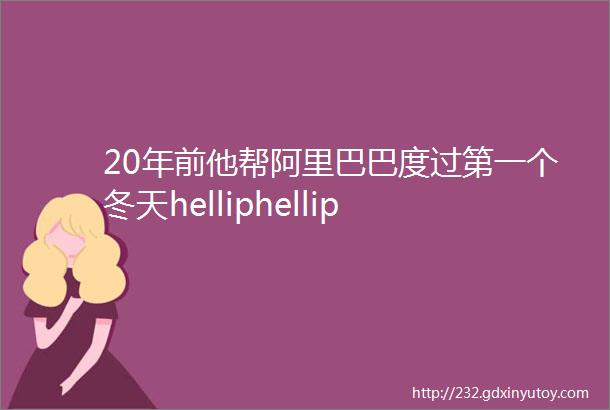 20年前他帮阿里巴巴度过第一个冬天helliphellip