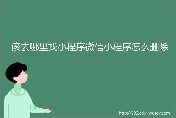 该去哪里找小程序微信小程序怎么删除