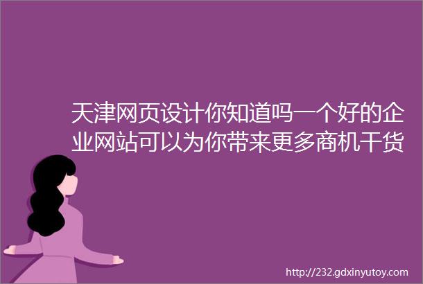 天津网页设计你知道吗一个好的企业网站可以为你带来更多商机干货天津如何制作一个让客户满意的企业网站提升客户满意度