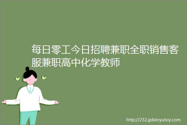 每日零工今日招聘兼职全职销售客服兼职高中化学教师