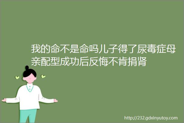 我的命不是命吗儿子得了尿毒症母亲配型成功后反悔不肯捐肾