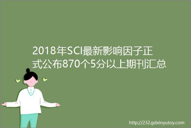 2018年SCI最新影响因子正式公布870个5分以上期刊汇总