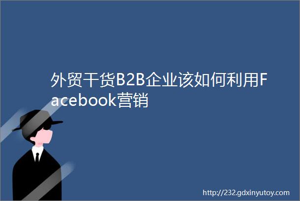 外贸干货B2B企业该如何利用Facebook营销