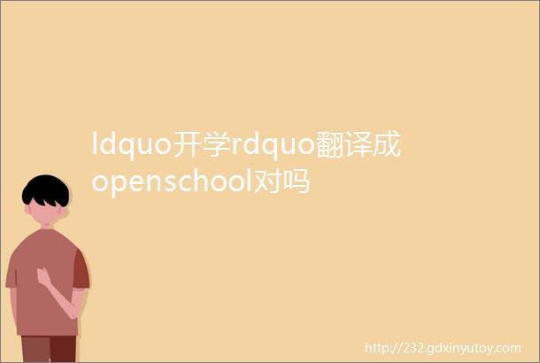 ldquo开学rdquo翻译成openschool对吗