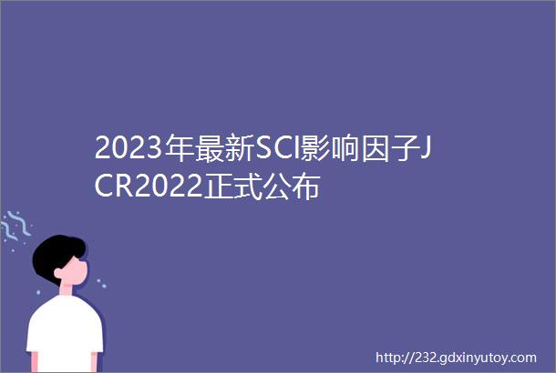 2023年最新SCI影响因子JCR2022正式公布