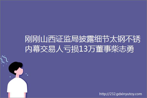 刚刚山西证监局披露细节太钢不锈内幕交易人亏损13万董事柴志勇泄密被罚50万