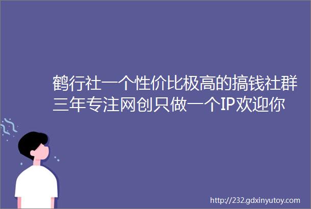 鹤行社一个性价比极高的搞钱社群三年专注网创只做一个IP欢迎你的加入