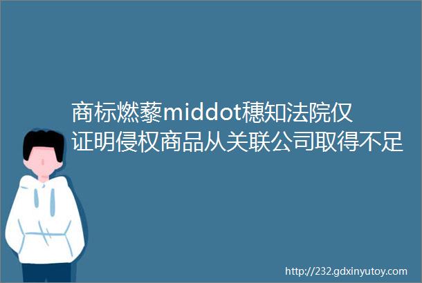 商标燃藜middot穗知法院仅证明侵权商品从关联公司取得不足以支撑合法来源抗辩