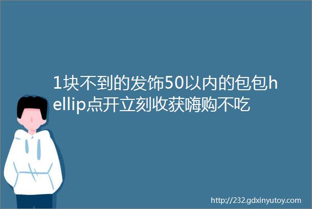 1块不到的发饰50以内的包包hellip点开立刻收获嗨购不吃土的小技巧