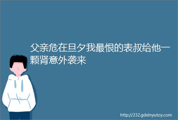 父亲危在旦夕我最恨的表叔给他一颗肾意外袭来