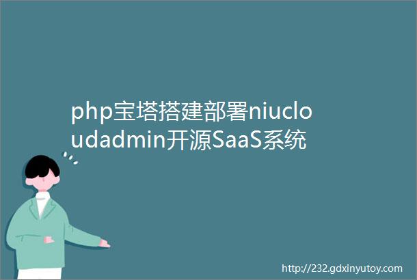 php宝塔搭建部署niucloudadmin开源SaaS系统后台框架服务端php源码